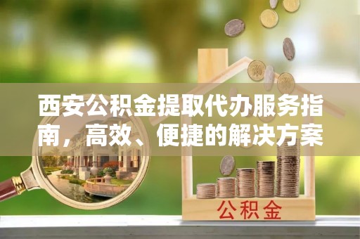 内门西安公积金提取代办服务指南，高效、便捷的解决方案