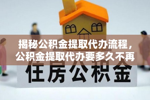 内门揭秘公积金提取代办流程，公积金提取代办要多久不再是谜题
