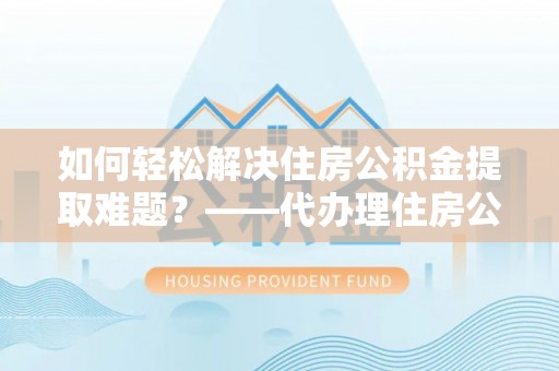 内门如何轻松解决住房公积金提取难题？——代办理住房公积金提取服务解析