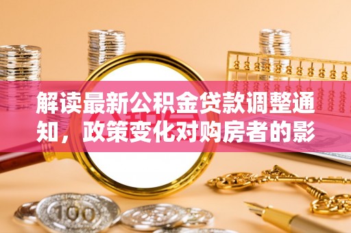 内门解读最新公积金贷款调整通知，政策变化对购房者的影响与应对策略