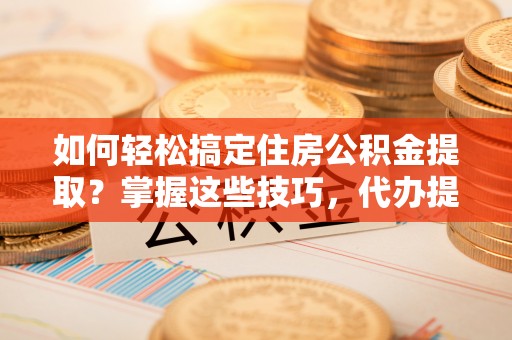内门如何轻松搞定住房公积金提取？掌握这些技巧，代办提取住房公积金不再难
