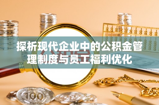 内门探析现代企业中的公积金管理制度与员工福利优化