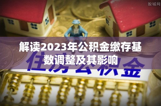 内门解读2023年公积金缴存基数调整及其影响