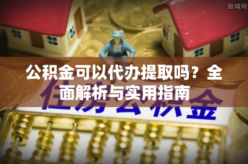 内门公积金可以代办提取吗？全面解析与实用指南