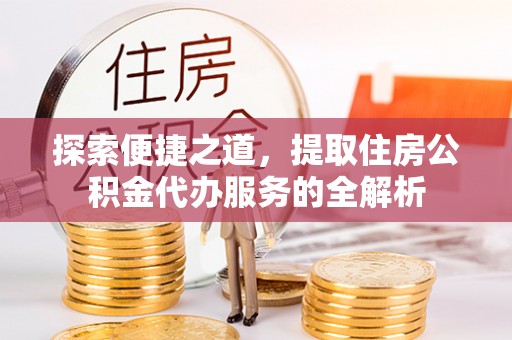 内门探索便捷之道，提取住房公积金代办服务的全解析