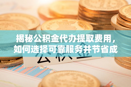 内门揭秘公积金代办提取费用，如何选择可靠服务并节省成本