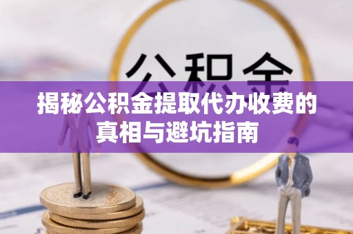 内门揭秘公积金提取代办收费的真相与避坑指南
