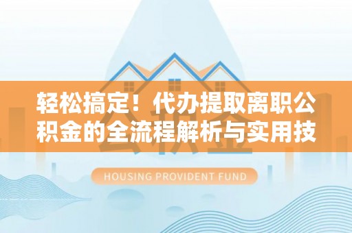 内门轻松搞定！代办提取离职公积金的全流程解析与实用技巧