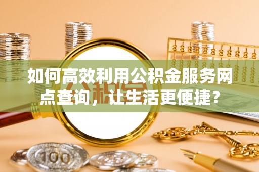 内门如何高效利用公积金服务网点查询，让生活更便捷？