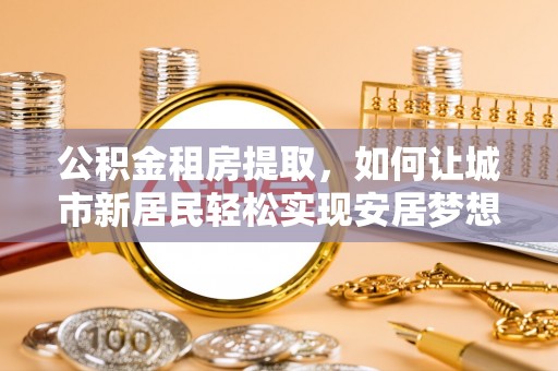 内门公积金租房提取，如何让城市新居民轻松实现安居梦想