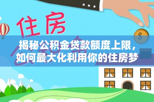 内门揭秘公积金贷款额度上限，如何最大化利用你的住房梦？