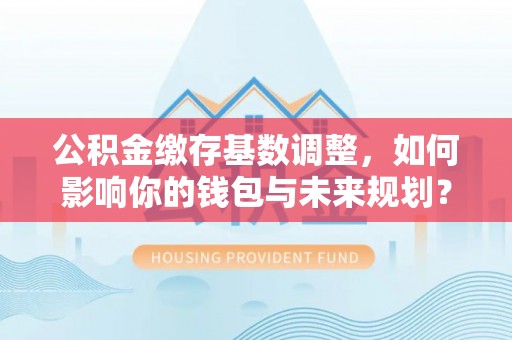 内门公积金缴存基数调整，如何影响你的钱包与未来规划？