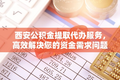 内门西安公积金提取代办服务，高效解决您的资金需求问题