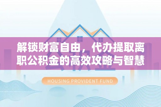 内门解锁财富自由，代办提取离职公积金的高效攻略与智慧选择