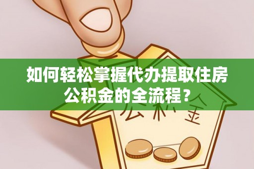内门如何轻松掌握代办提取住房公积金的全流程？