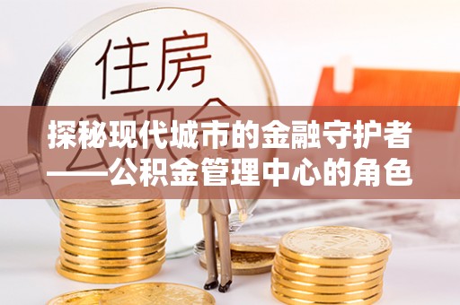 内门探秘现代城市的金融守护者——公积金管理中心的角色与使命