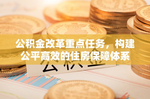 内门公积金改革重点任务，构建公平高效的住房保障体系