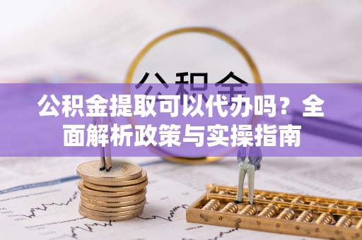 内门公积金提取可以代办吗？全面解析政策与实操指南