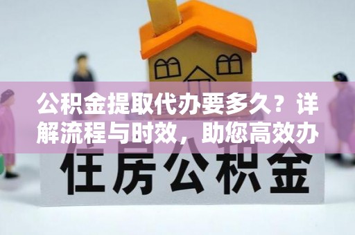 内门公积金提取代办要多久？详解流程与时效，助您高效办理