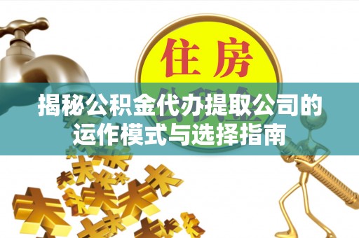 内门揭秘公积金代办提取公司的运作模式与选择指南