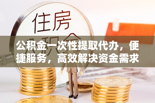 内门公积金一次性提取代办，便捷服务，高效解决资金需求