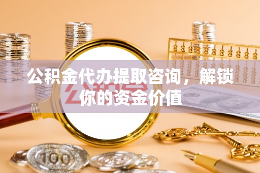 内门公积金代办提取咨询，解锁你的资金价值