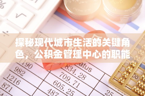 内门探秘现代城市生活的关键角色，公积金管理中心的职能与影响
