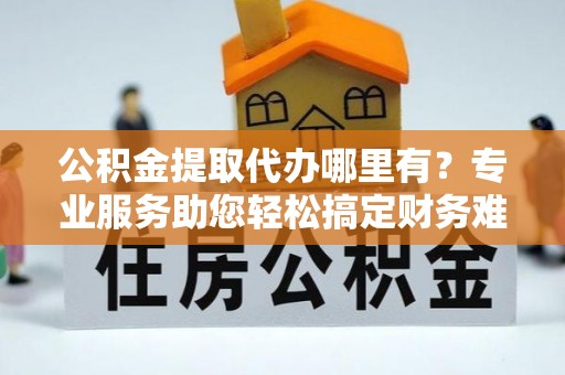 内门公积金提取代办哪里有？专业服务助您轻松搞定财务难题