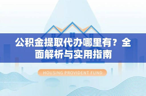 内门公积金提取代办哪里有？全面解析与实用指南