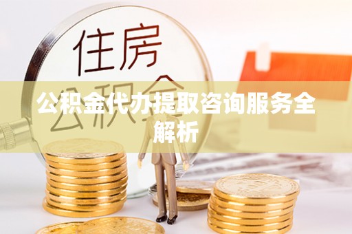 内门公积金代办提取咨询服务全解析