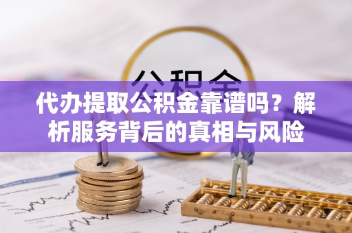内门代办提取公积金靠谱吗？解析服务背后的真相与风险