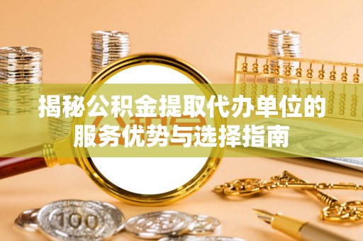 内门揭秘公积金提取代办单位的服务优势与选择指南
