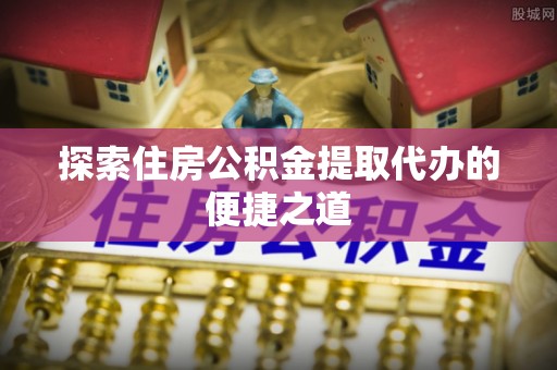 内门探索住房公积金提取代办的便捷之道