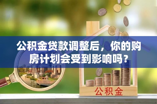 内门公积金贷款调整后，你的购房计划会受到影响吗？