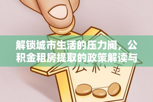 内门解锁城市生活的压力阀，公积金租房提取的政策解读与实践指南