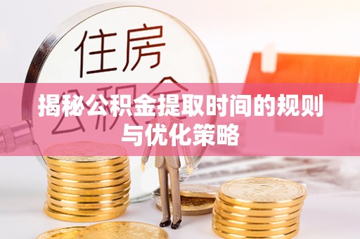 内门揭秘公积金提取时间的规则与优化策略