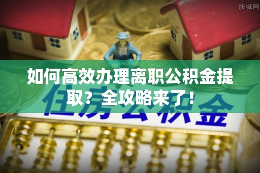内门如何高效办理离职公积金提取？全攻略来了！