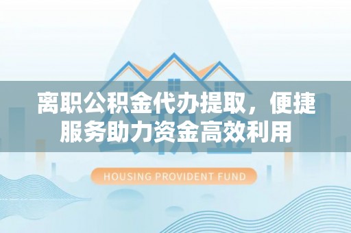 内门离职公积金代办提取，便捷服务助力资金高效利用