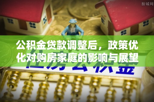 内门公积金贷款调整后，政策优化对购房家庭的影响与展望