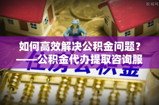 内门如何高效解决公积金问题？——公积金代办提取咨询服务指南