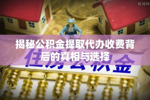 内门揭秘公积金提取代办收费背后的真相与选择