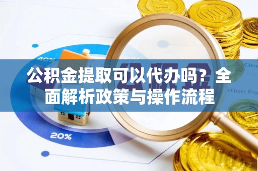 内门公积金提取可以代办吗？全面解析政策与操作流程