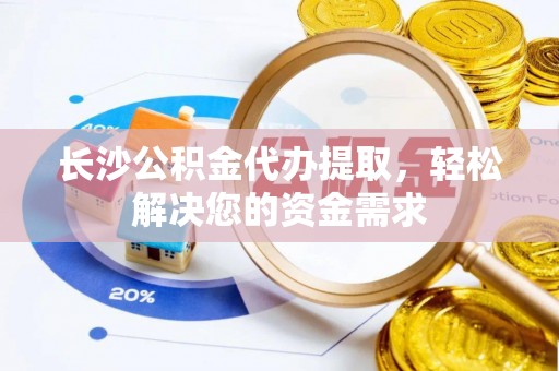 内门长沙公积金代办提取，轻松解决您的资金需求
