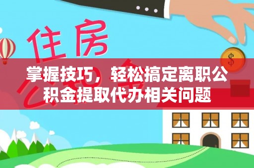 内门掌握技巧，轻松搞定离职公积金提取代办相关问题