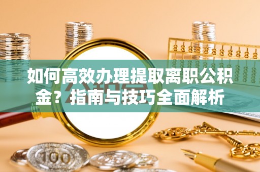 内门如何高效办理提取离职公积金？指南与技巧全面解析