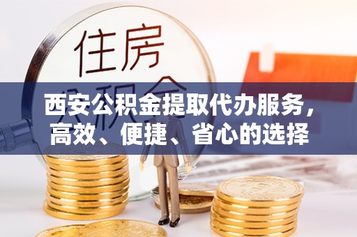 内门西安公积金提取代办服务，高效、便捷、省心的选择