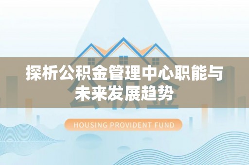 内门探析公积金管理中心职能与未来发展趋势