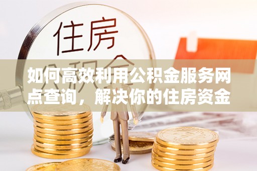 内门如何高效利用公积金服务网点查询，解决你的住房资金难题