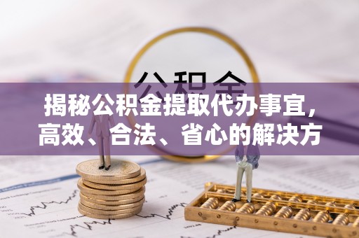 内门揭秘公积金提取代办事宜，高效、合法、省心的解决方案