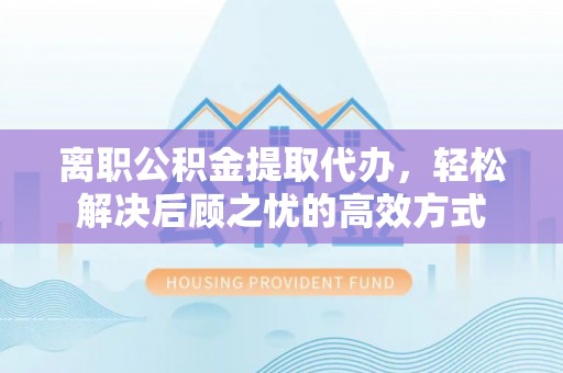 内门离职公积金提取代办，轻松解决后顾之忧的高效方式